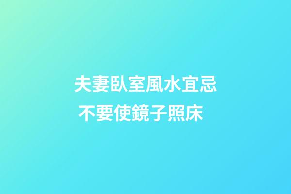 夫妻臥室風水宜忌 不要使鏡子照床